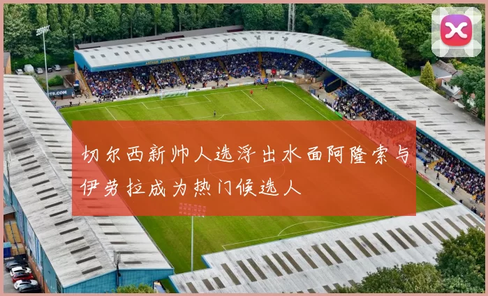 切尔西新帅人选浮出水面阿隆索与伊劳拉成为热门候选人