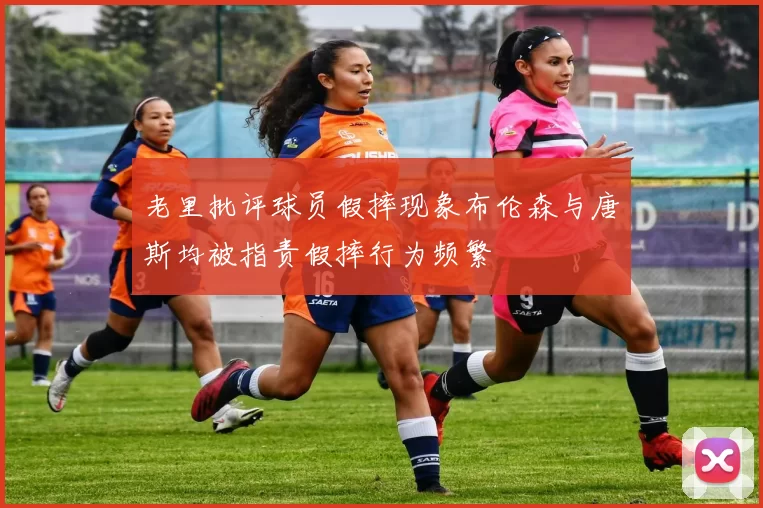 老里批评球员假摔现象布伦森与唐斯均被指责假摔行为频繁
