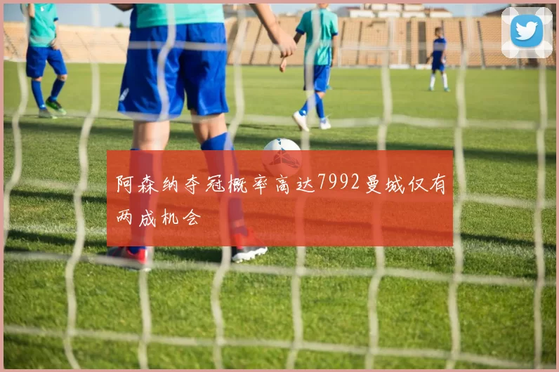 阿森纳夺冠概率高达7992曼城仅有两成机会
