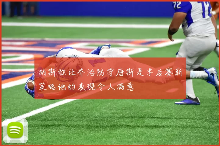 纳斯称让乔治防守唐斯是季后赛新策略他的表现令人满意