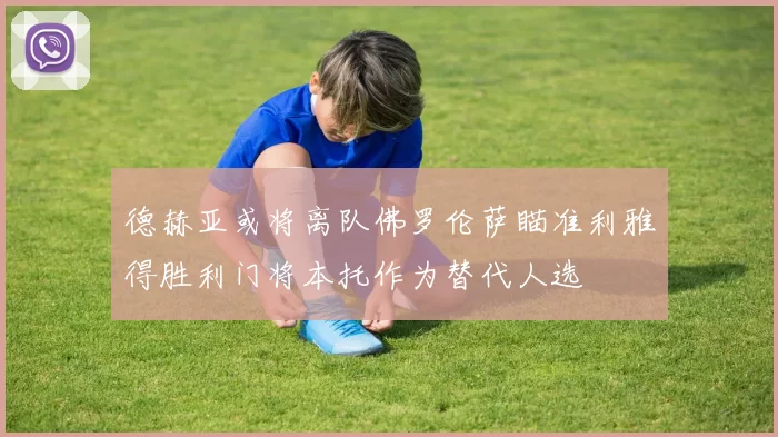 德赫亚或将离队佛罗伦萨瞄准利雅得胜利门将本托作为替代人选