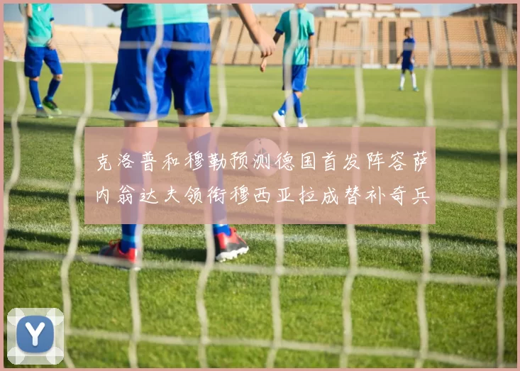 克洛普和穆勒预测德国首发阵容萨内翁达夫领衔穆西亚拉成替补奇兵