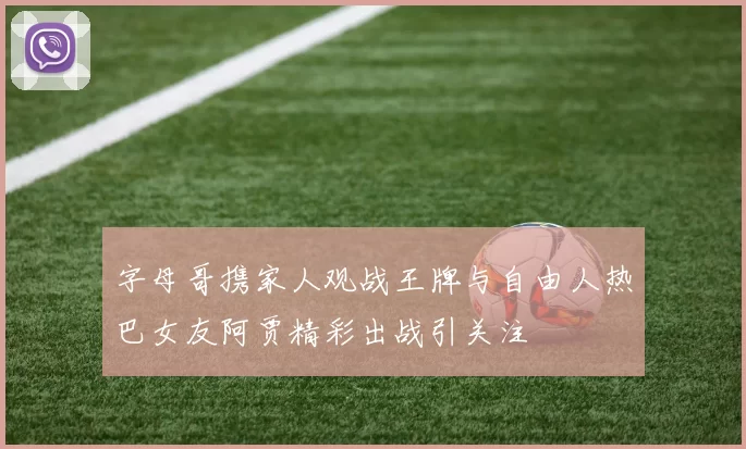 字母哥携家人观战王牌与自由人热巴女友阿贾精彩出战引关注