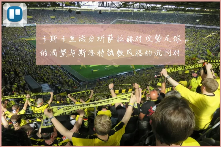 卡斯卡里诺分析萨拉赫对攻势足球的渴望与斯洛特执教风格的沉闷对比