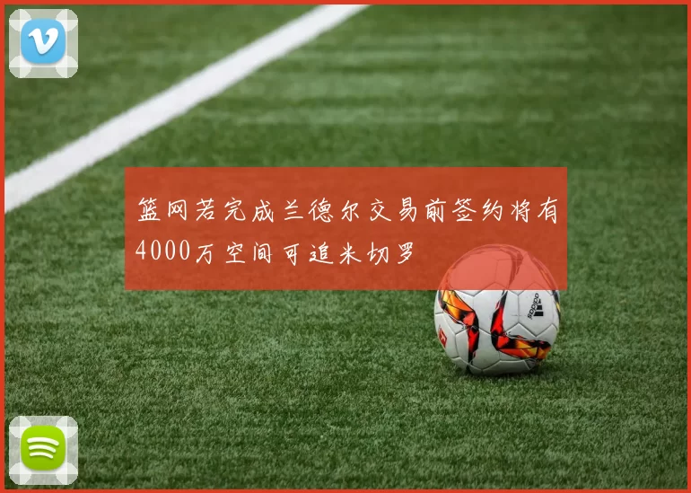 篮网若完成兰德尔交易前签约将有4000万空间可追米切罗