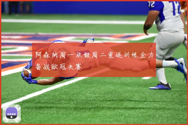 阿森纳周一放假周二重返训练全力备战欧冠决赛
