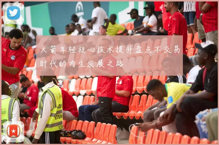 火箭年轻核心技术提升盘点不交易时代的内生发展之路