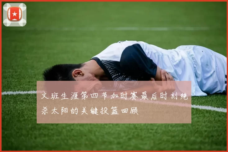文班生涯第四节加时赛最后时刻绝杀太阳的关键投篮回顾