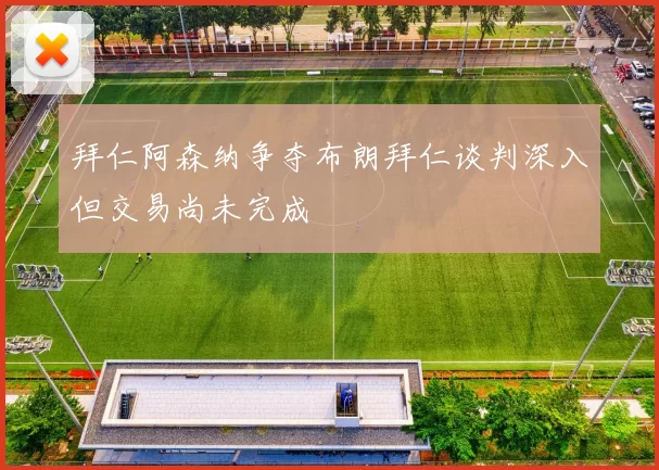 拜仁阿森纳争夺布朗拜仁谈判深入但交易尚未完成