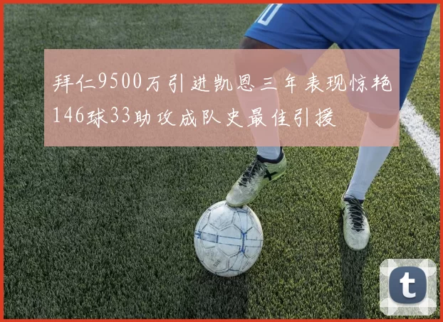 拜仁9500万引进凯恩三年表现惊艳146球33助攻成队史最佳引援